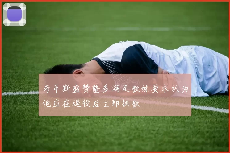 考辛斯盛赞隆多满足教练要求认为他应在退役后立即执教
