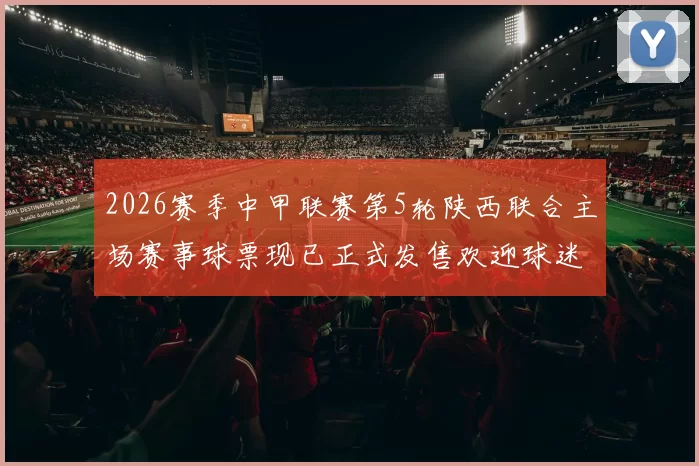 2026赛季中甲联赛第5轮陕西联合主场赛事球票现已正式发售欢迎球迷踊跃购买