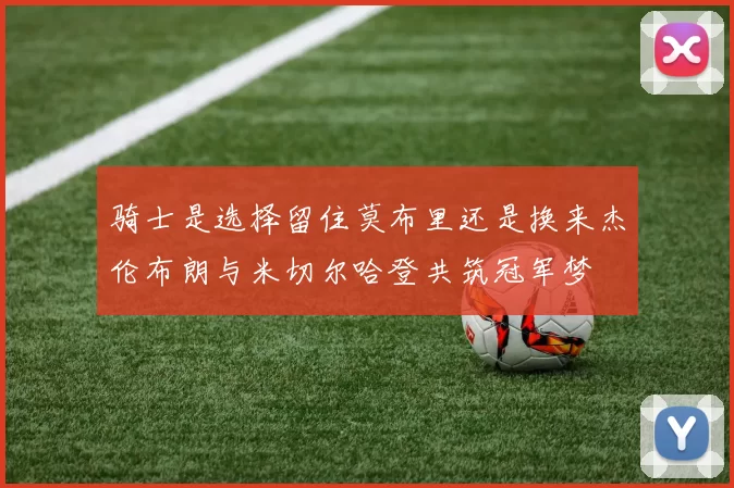 骑士是选择留住莫布里还是换来杰伦布朗与米切尔哈登共筑冠军梦
