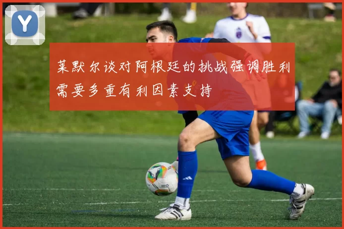 莱默尔谈对阿根廷的挑战强调胜利需要多重有利因素支持