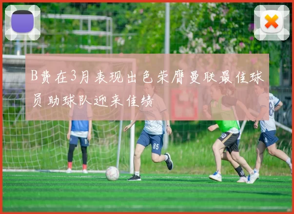 B费在3月表现出色荣膺曼联最佳球员助球队迎来佳绩