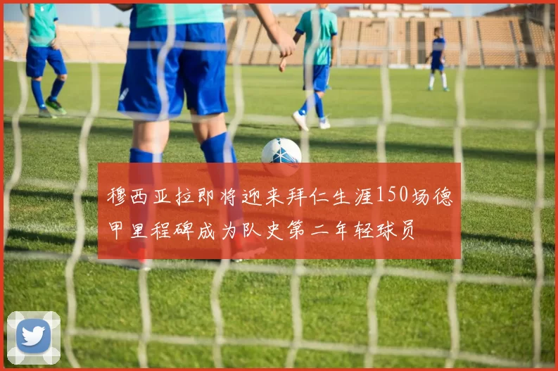 穆西亚拉即将迎来拜仁生涯150场德甲里程碑成为队史第二年轻球员