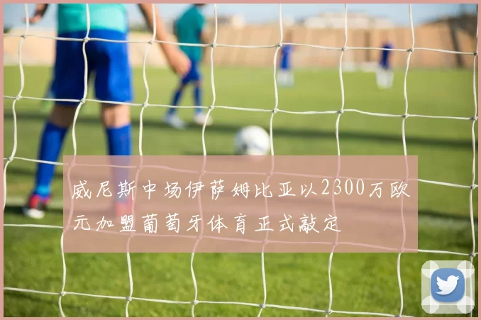 威尼斯中场伊萨姆比亚以2300万欧元加盟葡萄牙体育正式敲定