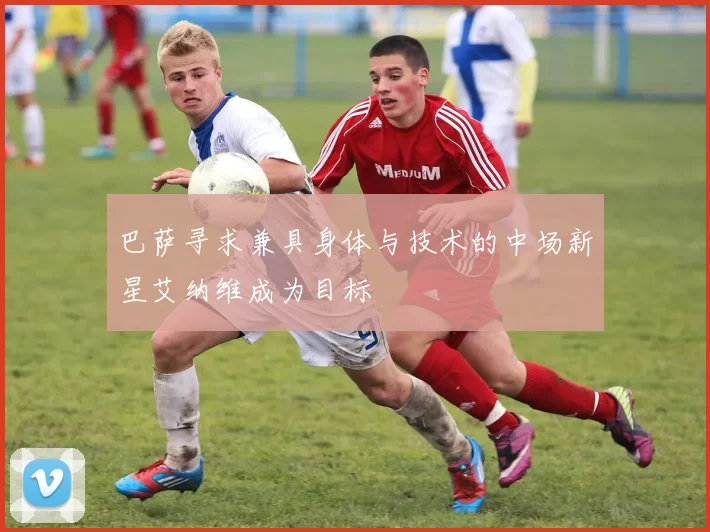巴萨寻求兼具身体与技术的中场新星艾纳维成为目标