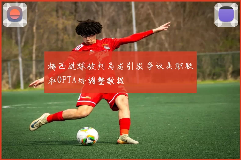 梅西进球被判乌龙引发争议美职联和OPTA均调整数据