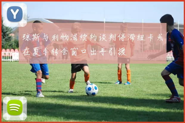 琼斯与利物浦续约谈判停滞纽卡或在夏季转会窗口出手引援