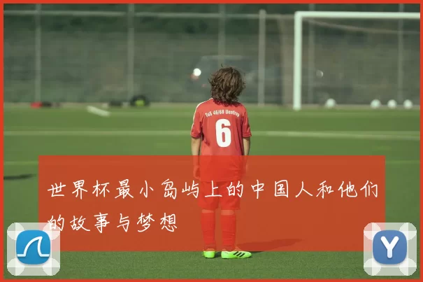 世界杯最小岛屿上的中国人和他们的故事与梦想