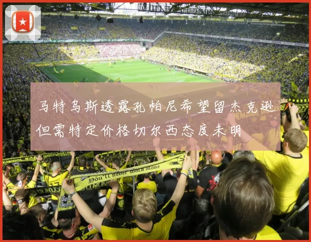马特乌斯透露孔帕尼希望留杰克逊但需特定价格切尔西态度未明