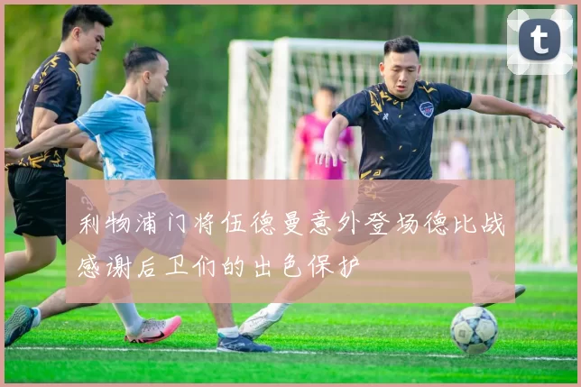 利物浦门将伍德曼意外登场德比战感谢后卫们的出色保护