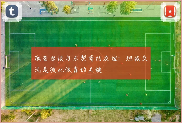 钱查尔谈与东契奇的友谊：坦诚交流是彼此依靠的关键