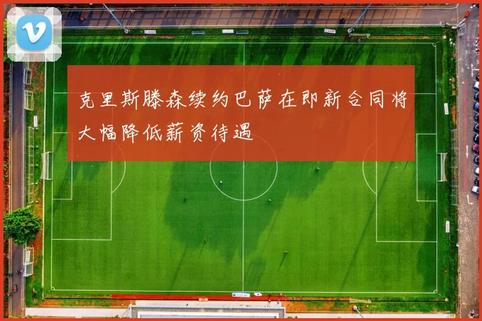 克里斯滕森续约巴萨在即新合同将大幅降低薪资待遇