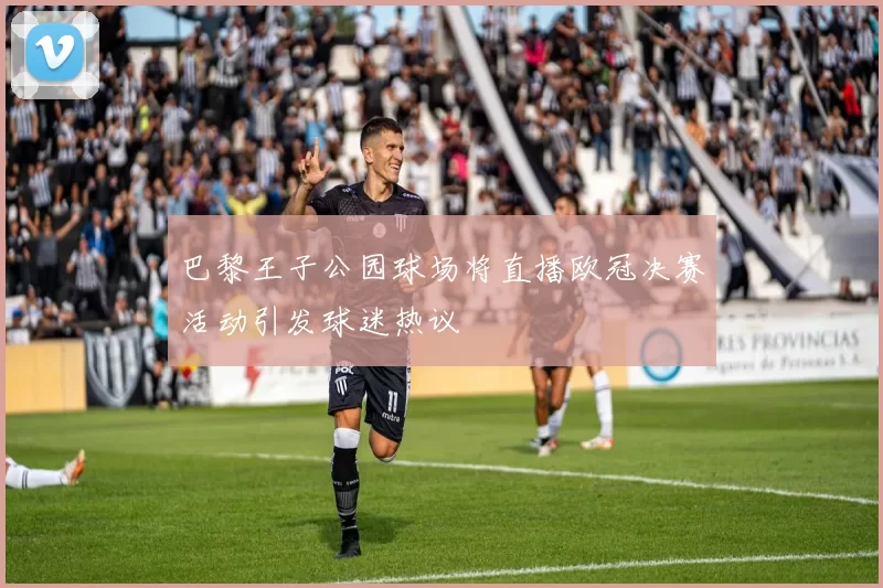 巴黎王子公园球场将直播欧冠决赛活动引发球迷热议