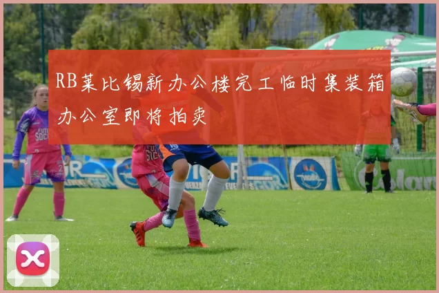 RB莱比锡新办公楼完工临时集装箱办公室即将拍卖