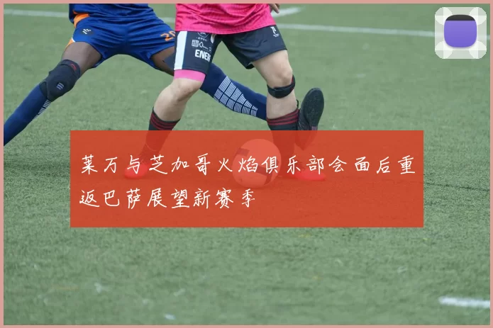 莱万与芝加哥火焰俱乐部会面后重返巴萨展望新赛季