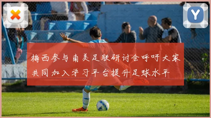 梅西参与南美足联研讨会呼吁大家共同加入学习平台提升足球水平