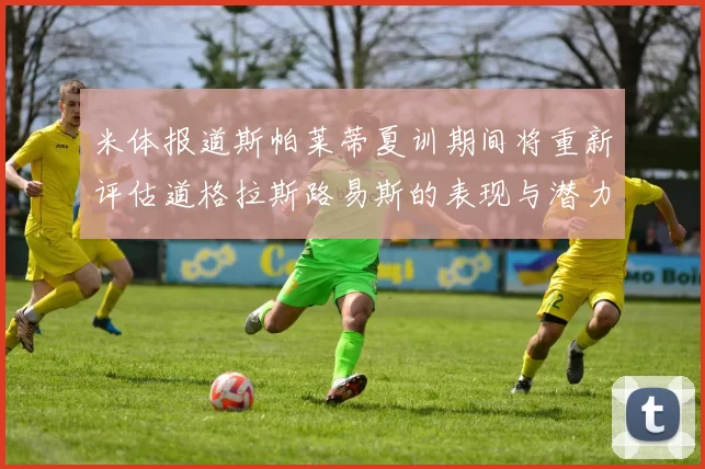 米体报道斯帕莱蒂夏训期间将重新评估道格拉斯路易斯的表现与潜力
